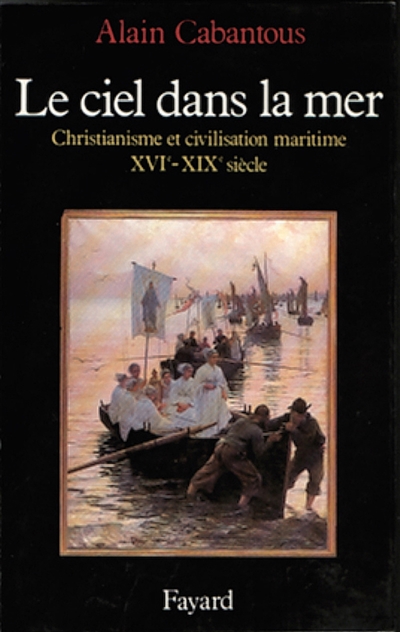 Le Ciel dans la mer : christianisme et civilisation maritime, XVe-XIXe siècle