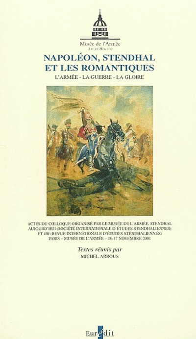 Actes du Colloque Napoléon, Stendhal et les romantiques : l'armée, la guerre, la gloire (Musée de l'armée, 16-17 nov. 2001)