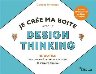 Je crée ma boîte avec le design thinking : 45 outils pour concevoir et tester son projet de manière créative : Passer efficacement de l'idée à l'action