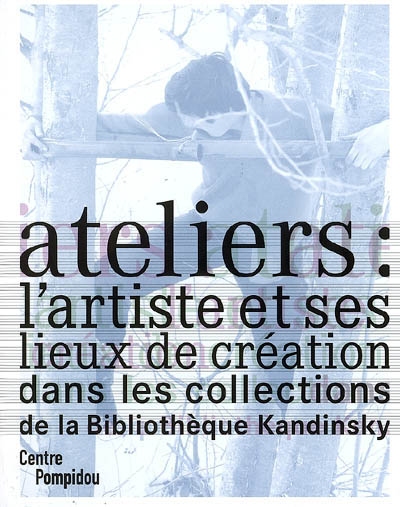 Ateliers : l'artiste et ses lieux de création dans les collections de la bibliothèque Kandinsky : [exposition, Paris, Centre Pompidou, Galerie du musée, 2 avril-4 juin 2007]