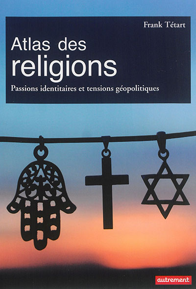 Atlas des religions : Passions identitaires et tensions géopolitiques