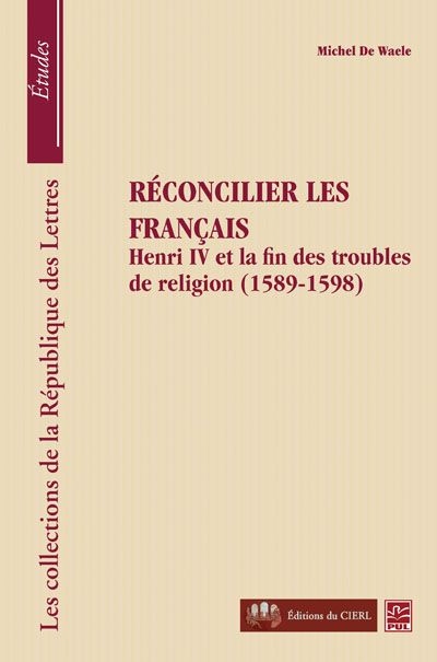 Réconcilier les Français : Henri IV et la fin des troubles de religion, 1589-1598