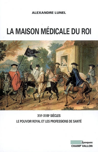 La Maison médicale du Roi : (XVIe-XVIIIe siècles) Le pouvoir royal et les professions de santé