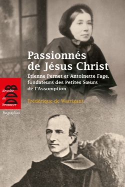 Passionnés de Jésus Christ : Etienne Pernet et Antoinette Fage, fondateurs des Petites Soeurs de l'Assomption