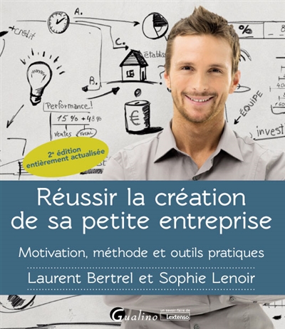 Réussir la création de sa petite entreprise : Motivation - Méthode - Outils pratiques Ed. 2