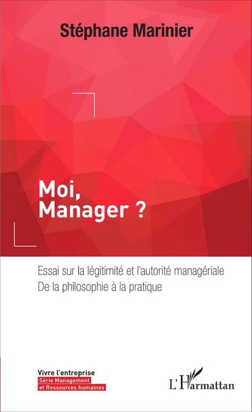 Moi, Manager ? : Essai sur la légitimité et l'autorité managériale, de la philosophie à la pratique