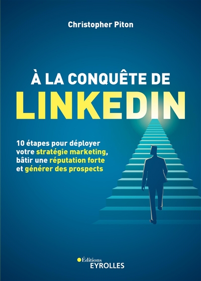 À la conquête de LinkedIn : 10 étapes pour déployer votre stratégie marketing, bâtir une réputation forte et générer des prospects Ed. 1