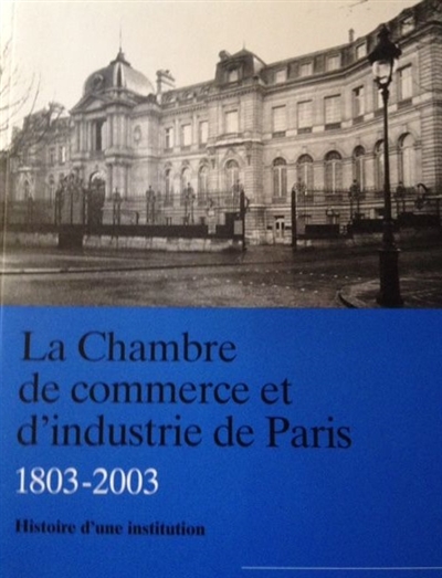 La Chambre de commerce et d'industrie de Paris (1803-2003) - Vol.1 : Histoire d'une institution / Études thématiques