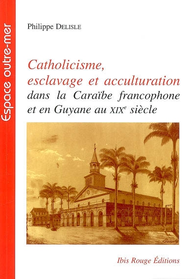 Catholicisme, esclavage et acculturation dans la caraïbe francophone et en Guyane au xixe siècle