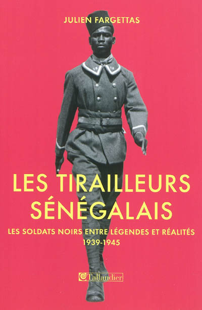 Les Tirailleurs sénégalais : Les soldats noirs entre légendes et réalités 1939-1945