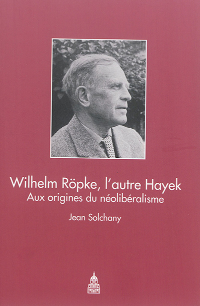 Wilhelm Röpke, l’autre Hayek : Aux origines du néolibéralisme