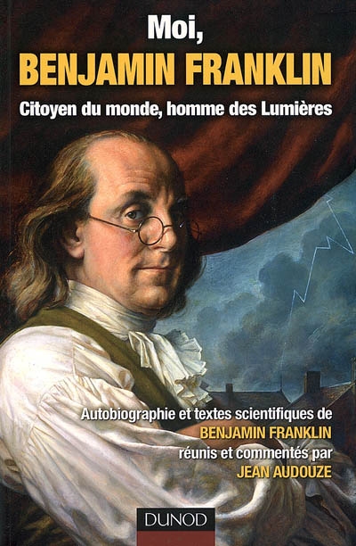Moi, Benjamin Franklin, citoyen du monde, homme des Lumières : autobiographie et textes scientifiques de Benjamin Franklin