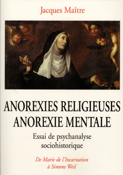 Anorexies religieuses, anorexie mentale : essai de psychanalyse sociohistorique : de Marie de l'Incarnation à Simone Weil