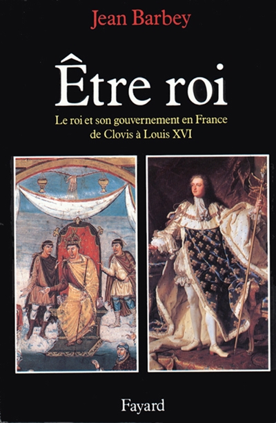 Etre roi : le roi et son gouvernement en France de Clovis à Louis XVI