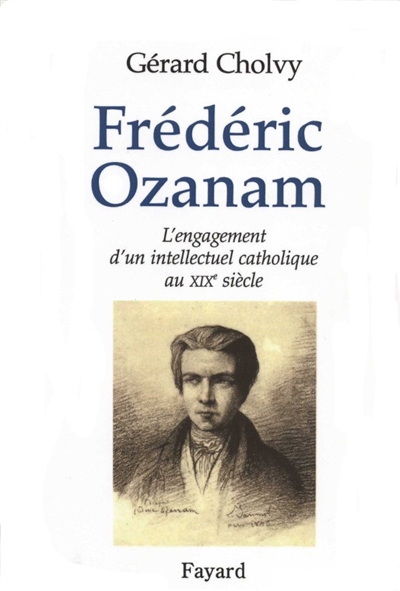 Frédéric Ozanam : 1813-1853 : l'engagement d'un intellectuel catholique au XIXe siècle