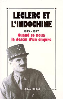 Leclerc et l'Indochine, 1945-1947 : quand se noua le destin d'un empire : [actes du colloque international, Paris,24,25 et 26 octobre 1990]