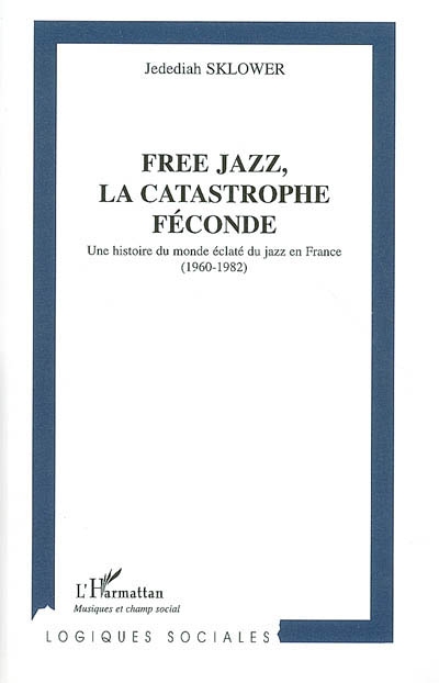 Free jazz, la catastrophe féconde : une histoire du monde éclaté du jazz en France, 1960-1982