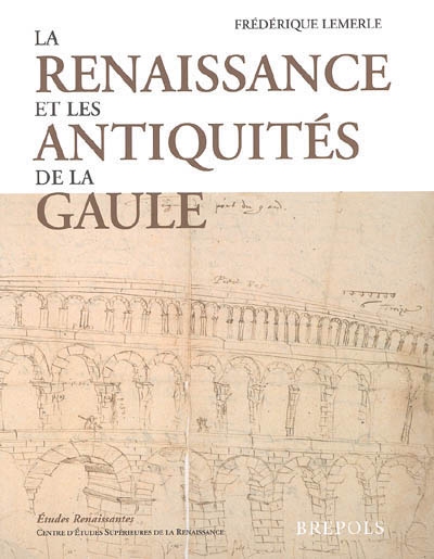 La Renaissance et les antiquités de la Gaule : l'architecture gallo-romaine vue par les architectes, antiquaires et voyageurs des guerres d'Italie à la Fronde