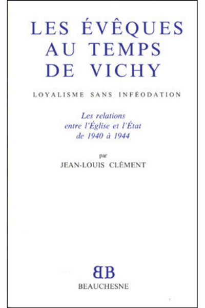 Les évêques au temps de Vichy : loyalisme sans inféodation : les relations entre l'Eglise et l'Etat de 1940 à 1944
