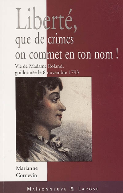 Liberté, que de crimes on commet en ton nom ! : vie de Mme Roland, guillotinée le 8 novembre 1793