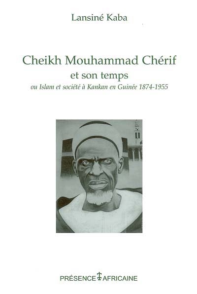 Cheikh Mouhammad Chérif et son temps ou Islam et société à Kankan, Guinée, (1874-1955)