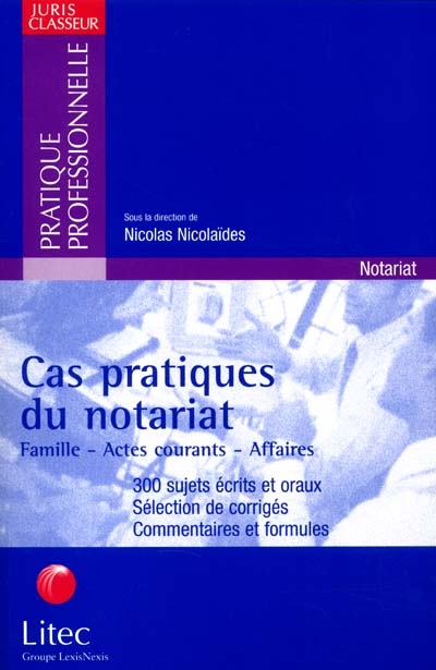 Cas pratiques du notariat : famille, actes courants, affaires : 300 sujets écrits et oraux, sélection de corrigés, commentaires et formules