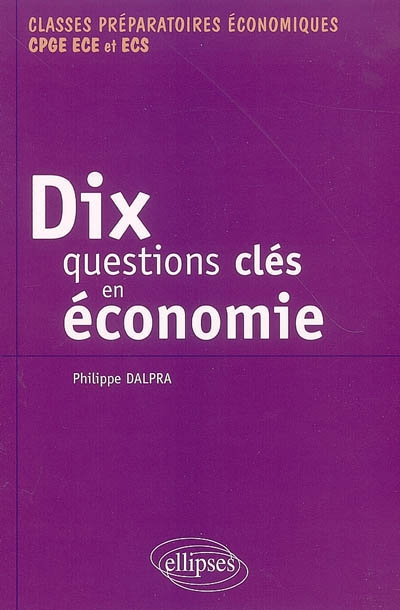 Dix questions clés en économie : et leurs solutions mathématiques : classes préparatoires économiques CPGE, ECE et ECS
