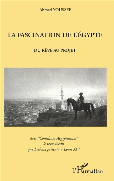 La fascination de l'Egypte, du rêve au projet : avec "Consilium Aegyptiacum", le texte inédit que Leibniz présenta à Louis XIV