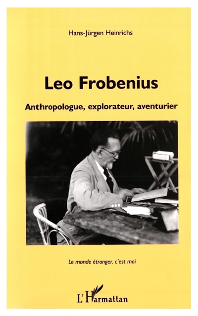 Leo Frobenius : anthropologue, explorateur, aventurier : le monde étranger, c'est moi