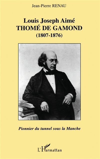 Louis Joseph Aimé Thomé de Gamond (1807-1876) : pionnier du tunnel sous la Manche : ingénieur français, héros et victime d'une magnifique idée fixe