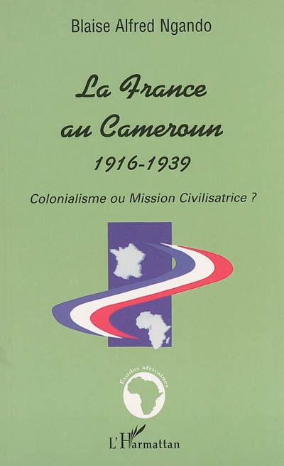 La France au Cameroun : 1916-1939 : colonialisme ou mission civilisatrice ?