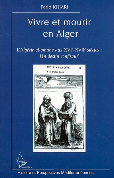 Vivre et mourir en Alger : l'Algérie ottomane aux XVIe-XVIIe siècles, un destin confisqué