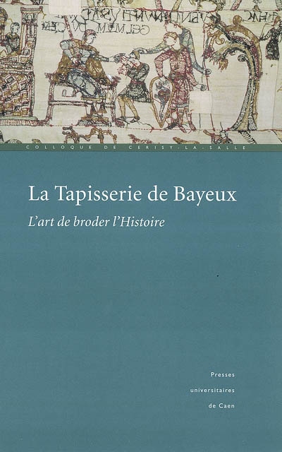 La tapisserie de Bayeux : l'art de broder l'histoire : actes du Colloque de Cerisy-la-Salle, [octobre] 1999