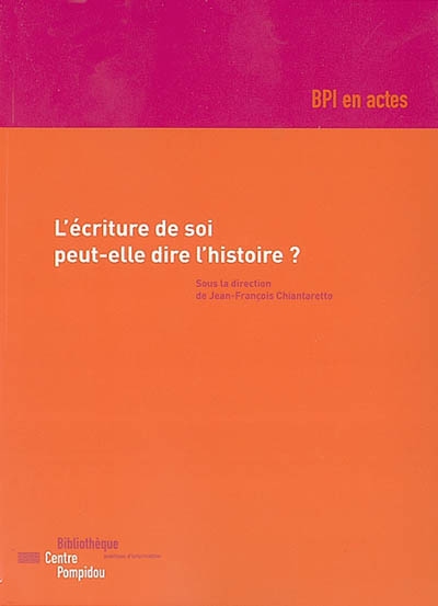 L'écriture de soi peut-elle dire l'histoire? : actes du colloque organisé par la BPI les 23 et 24 mars 2001 au Centre Georges Pompidou à Paris ;