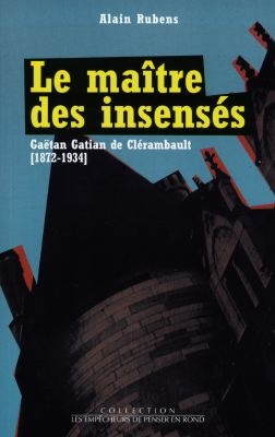 Le maître des insensés : Gaëtan Gatian de Clérambault, 1872-1934