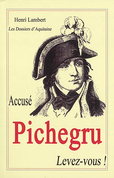 Accusé Pichegru, levez-vous ! : gloire et misère d'un grand soldat