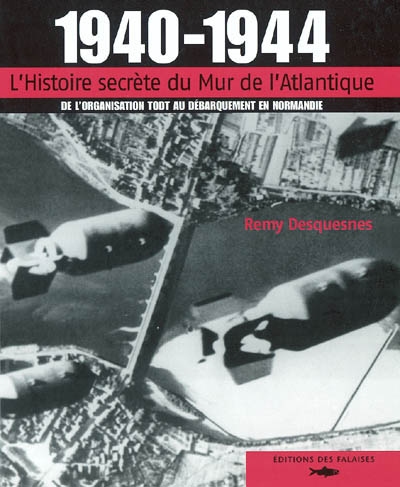 1940-1944 : l'histoire secrète du mur de l'Atlantique : de l'organisation Todt au débarquement en Normandie