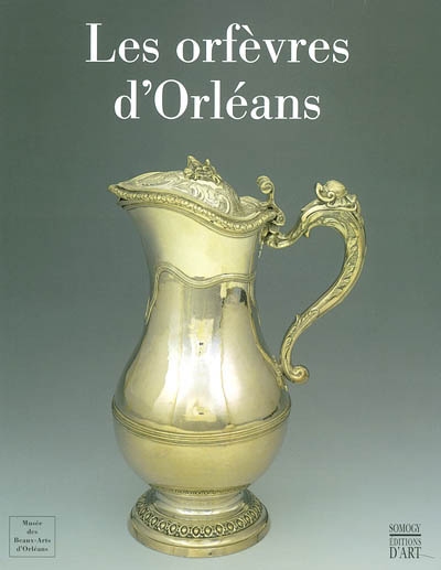 Les orfèvres d'Orléans : [exposition, Orléans, Musée des beaux-arts, 12 mars-25 mai 2003]