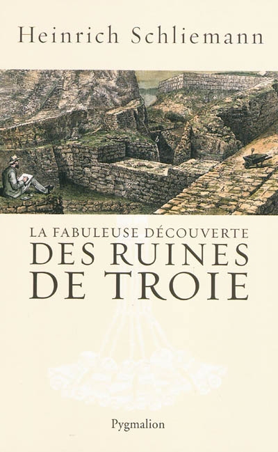 La fabuleuse découverte des ruines de Troie ; premier voyage à Troie : 1868 ; suivi de Antiquités troyennes : 1871-1873