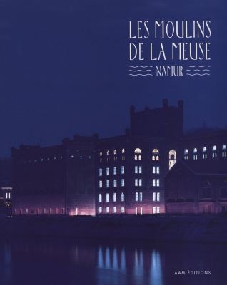 Les moulins de la Meuse, Namur : patrimoine et création en Wallonie = = patrimonium en creatie in wallonï = = heritage and creativity in Wallonia