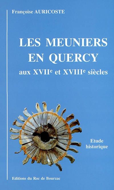Les meuniers en Quercy aux XVIIe et XVIIIe siècles : les meuniers, tenanciers et fermiers, leurs seigneurs, leurs bailleurs bourgeois et marchands et leurs garçons