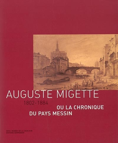 Auguste Migette, 1802-1884 ou La chronique du pays messin : [exposition, 12 décembre 2002-14 avril 2003], Metz, Musées de la Cour d'or