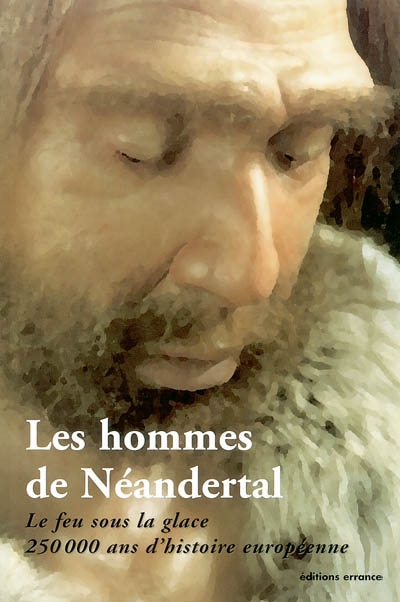 Les hommes de Néandertal : le feu sous la glace, 250.000 ans d'histoire européenne