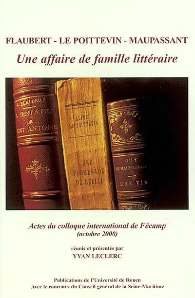 Flaubert, Le Poittevin, Maupassant, une affaire de famille littéraire : actes du colloque de Fécamp, 27-28 octobre 2000