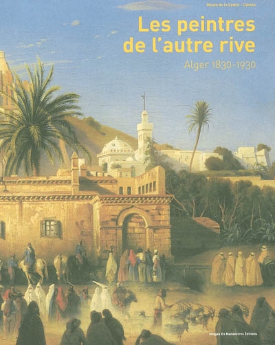 Les peintres de l'autre rive : Alger 1830-1930 : [exposition, 28 juin-2 novembre 2003], Musée de la Castre, Cannes...