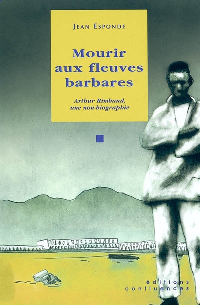 Mourir aux fleuves barbares : Arthur Rimbaud, 10 novembre 1891, une non-biographie