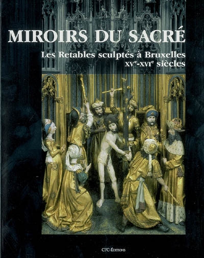 Miroirs du sacré : les retables sculptés à Bruxelles XVe - XVIe siècles : Production, Formes et Usages