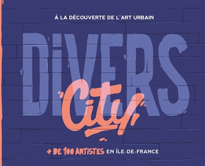 Divers city : + de 100 artistes en Île-de-France : à la découverte de l'art urbain