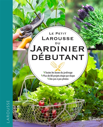 Le guide Larousse du jardinier débutant : toutes les bases du jardinage, plus de 80 projets étape par étape, des pas à pas photos