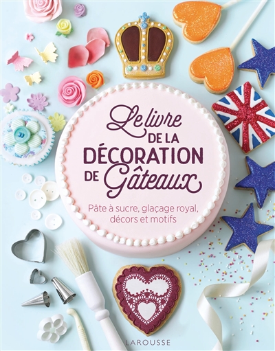 Le livre de la décoration de gâteaux : pâte à sucre, glaçage royal, décors et motifs